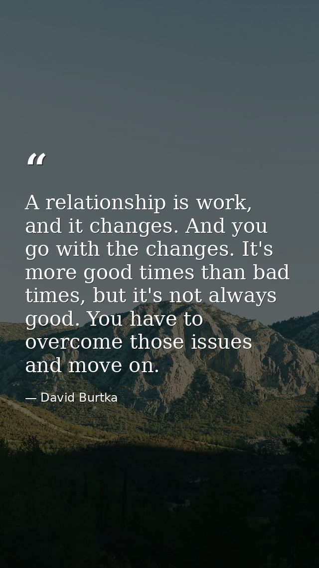 A relationship is work, and it changes. And you go with the changes. It's more good times than bad times, but it's not a — David Burtka