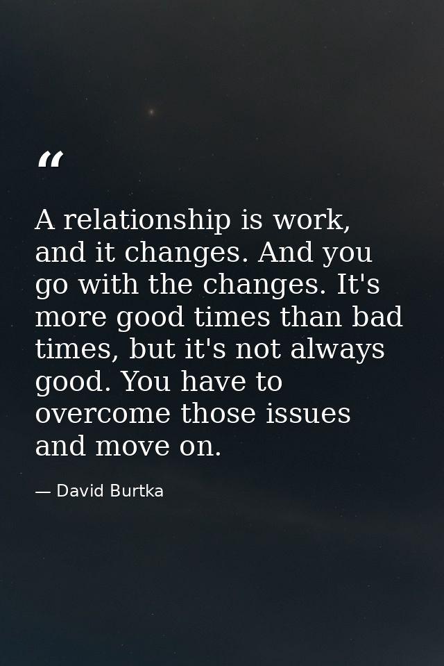 A relationship is work, and it changes. And you go with the changes. It's more good times than bad times, but it's not a — David Burtka
