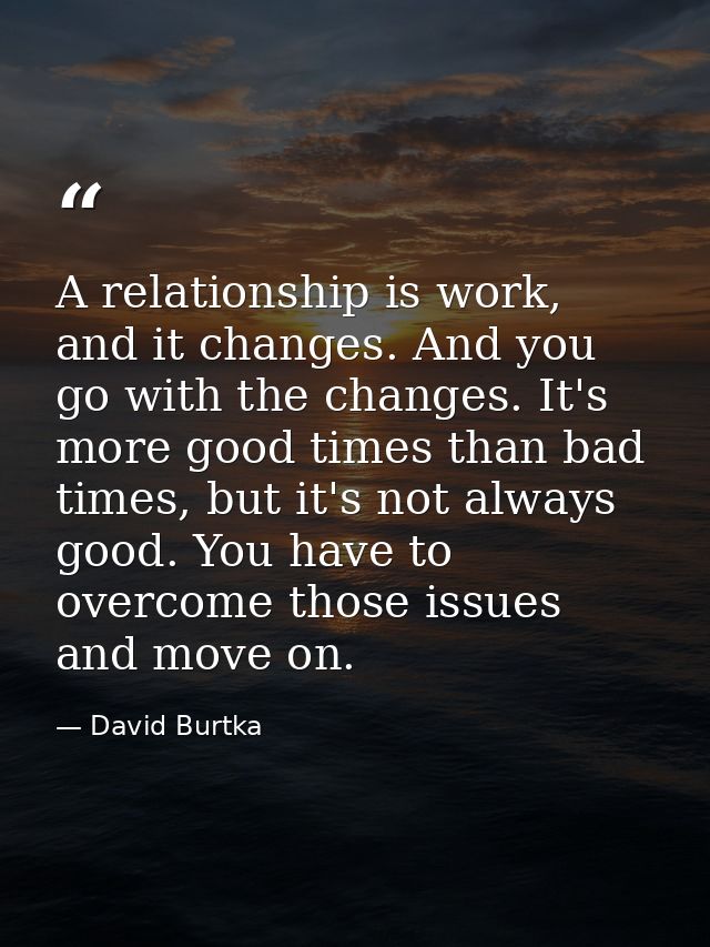 A relationship is work, and it changes. And you go with the changes. It's more good times than bad times, but it's not a — David Burtka