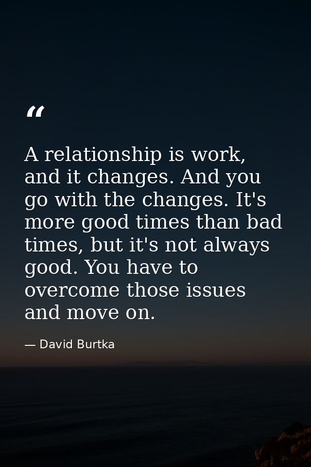 A relationship is work, and it changes. And you go with the changes. It's more good times than bad times, but it's not a — David Burtka