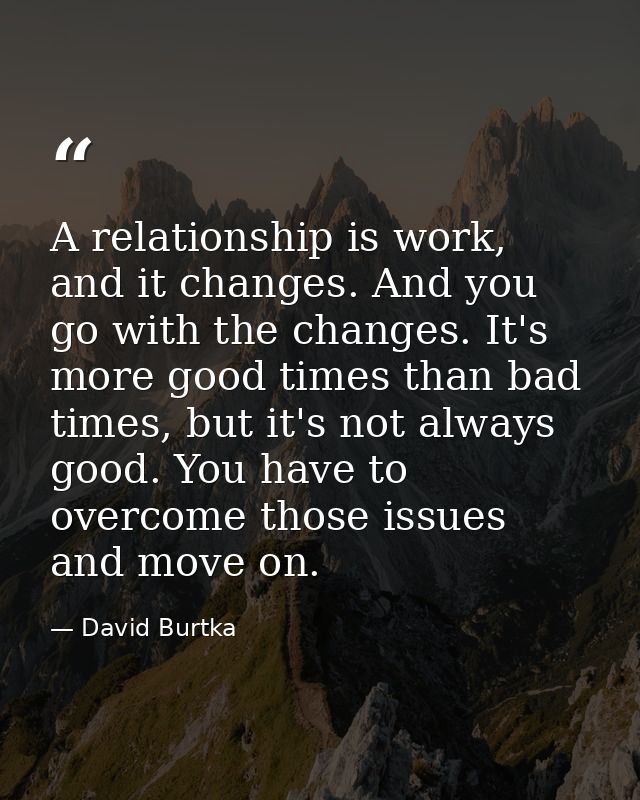 A relationship is work, and it changes. And you go with the changes. It's more good times than bad times, but it's not a — David Burtka
