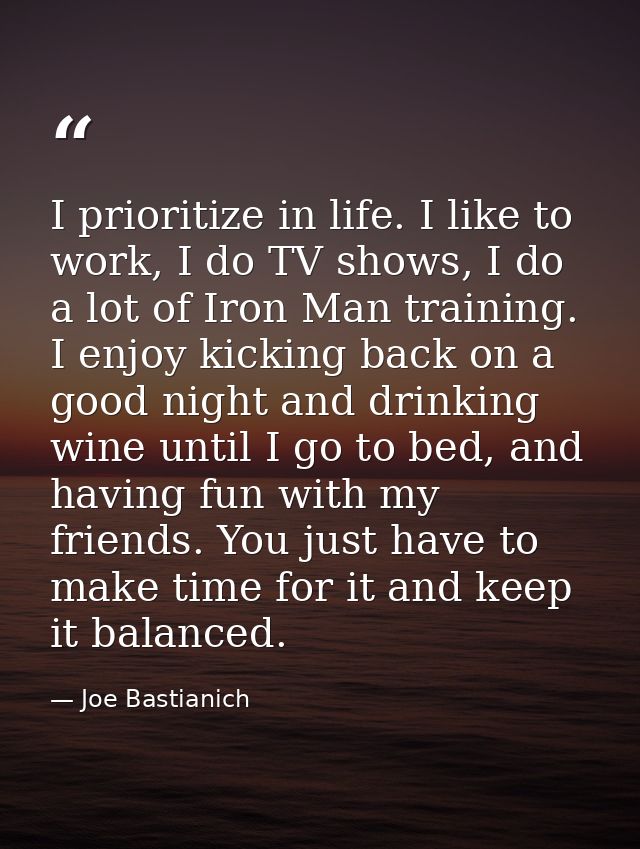 I prioritize in life. I like to work, I do TV shows, I do a lot of Iron Man training. I enjoy kicking back on a good nig — Joe Bastianich