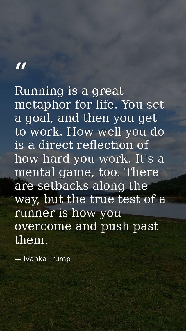 Running is a great metaphor for life. You set a goal, and then you get to work. How well you do is a direct reflection o — Ivanka Trump