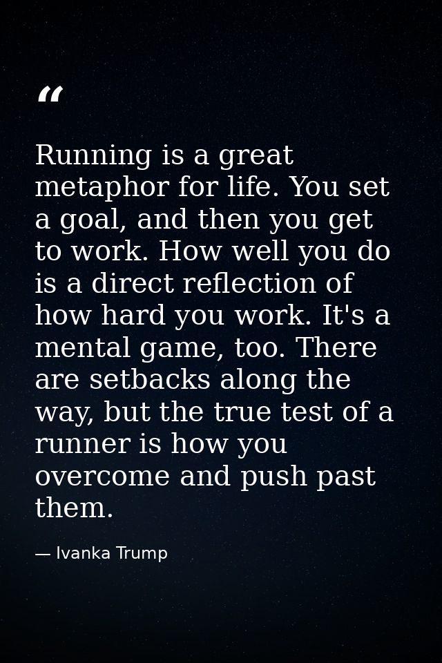 Running is a great metaphor for life. You set a goal, and then you get to work. How well you do is a direct reflection o — Ivanka Trump