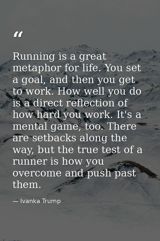 Running is a great metaphor for life. You set a goal, and then you get to work. How well you do is a direct reflection o — Ivanka Trump