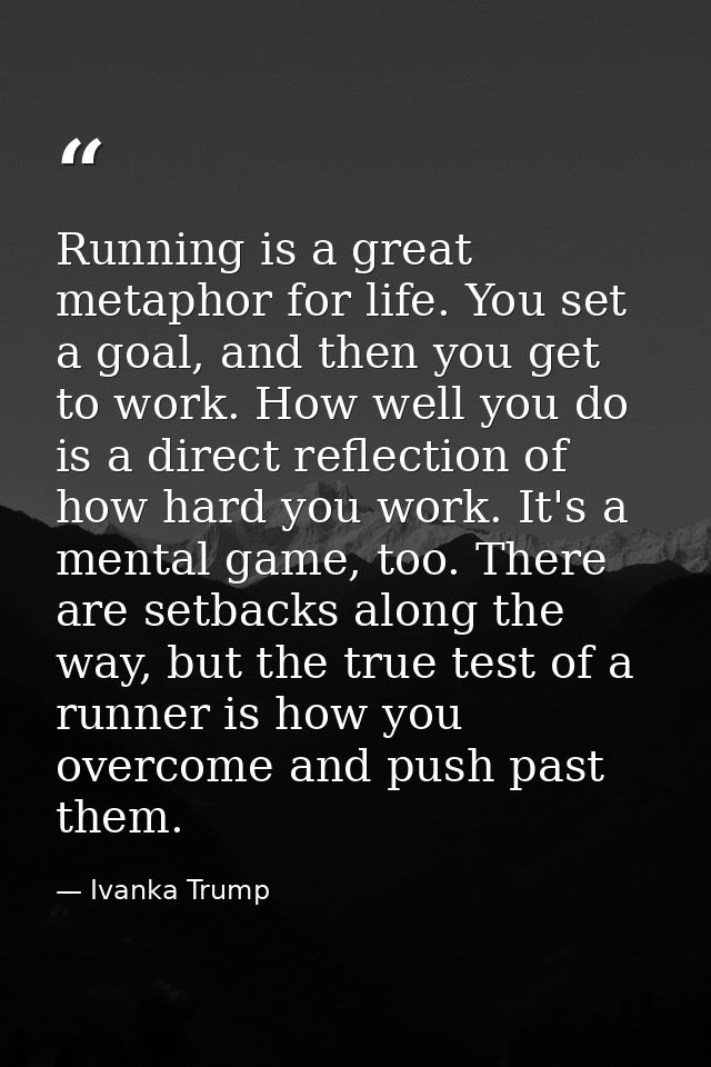 Running is a great metaphor for life. You set a goal, and then you get to work. How well you do is a direct reflection o — Ivanka Trump