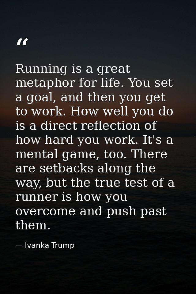 Running is a great metaphor for life. You set a goal, and then you get to work. How well you do is a direct reflection o — Ivanka Trump