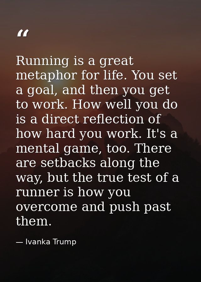 Running is a great metaphor for life. You set a goal, and then you get to work. How well you do is a direct reflection o — Ivanka Trump