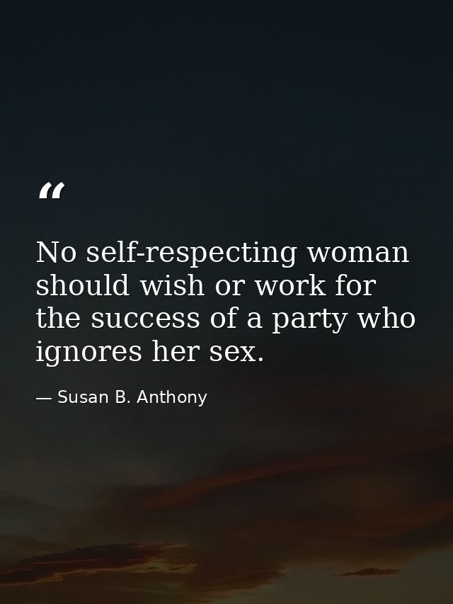 No self-respecting woman should wish or work for the success of a party who ignores her sex. — Susan B. Anthony