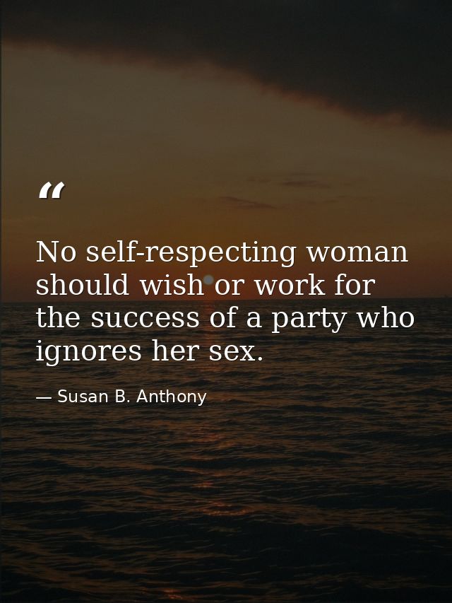 No self-respecting woman should wish or work for the success of a party who ignores her sex. — Susan B. Anthony