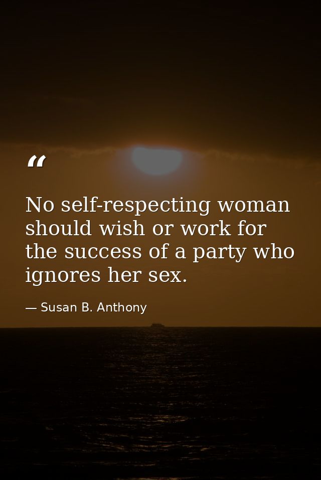No self-respecting woman should wish or work for the success of a party who ignores her sex. — Susan B. Anthony