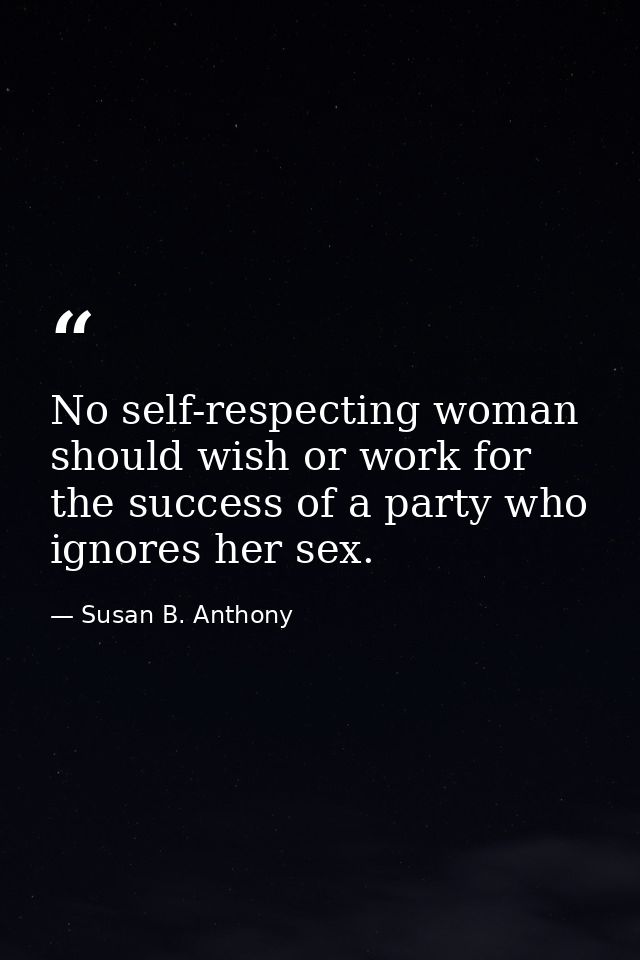 No self-respecting woman should wish or work for the success of a party who ignores her sex. — Susan B. Anthony
