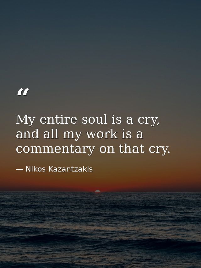 My entire soul is a cry, and all my work is a commentary on that cry. — Nikos Kazantzakis