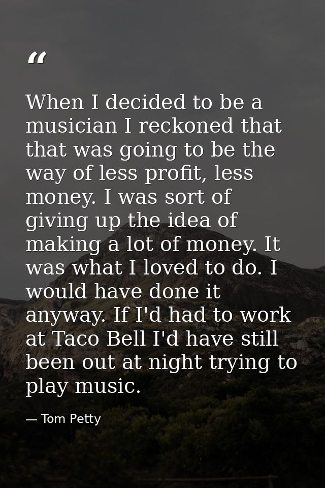 When I decided to be a musician I reckoned that that was going to be the way of less profit, less money. I was sort of g — Tom Petty
