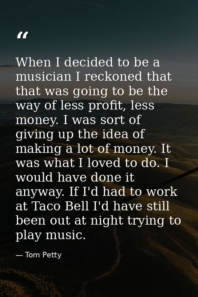 When I decided to be a musician I reckoned that that was going to be the way of less profit, less money. I was sort of g — Tom Petty