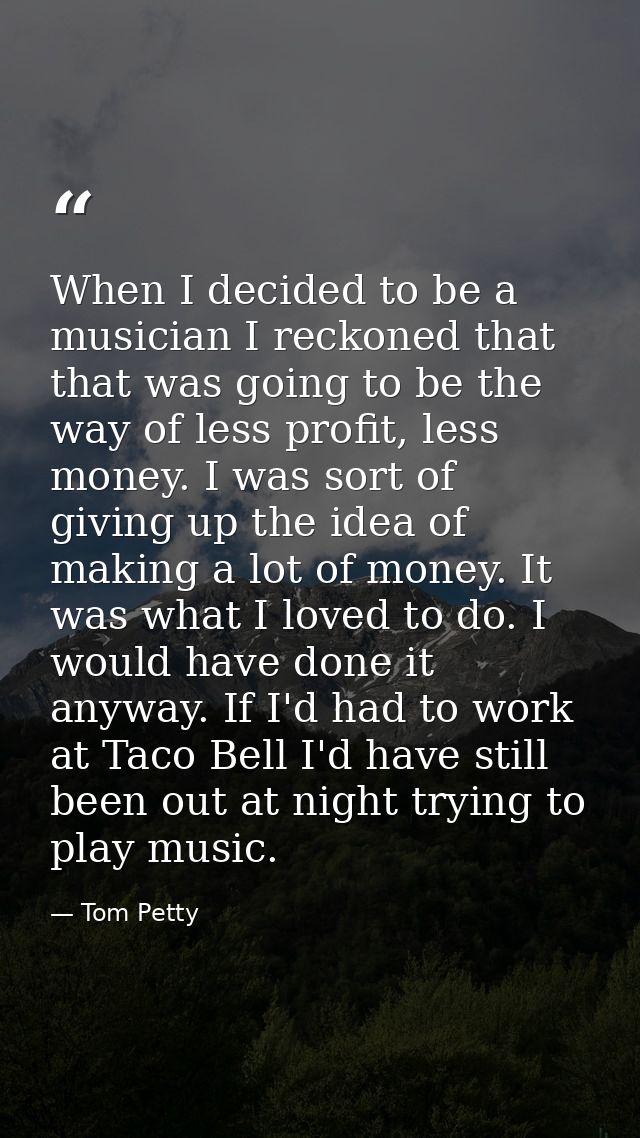 When I decided to be a musician I reckoned that that was going to be the way of less profit, less money. I was sort of g — Tom Petty