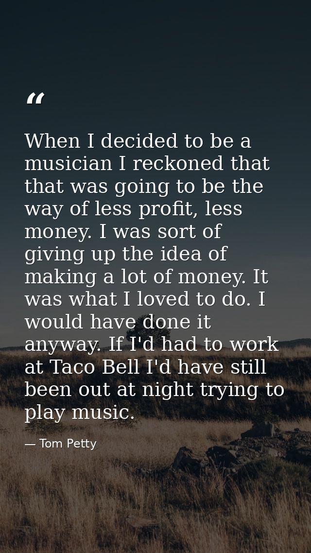 When I decided to be a musician I reckoned that that was going to be the way of less profit, less money. I was sort of g — Tom Petty