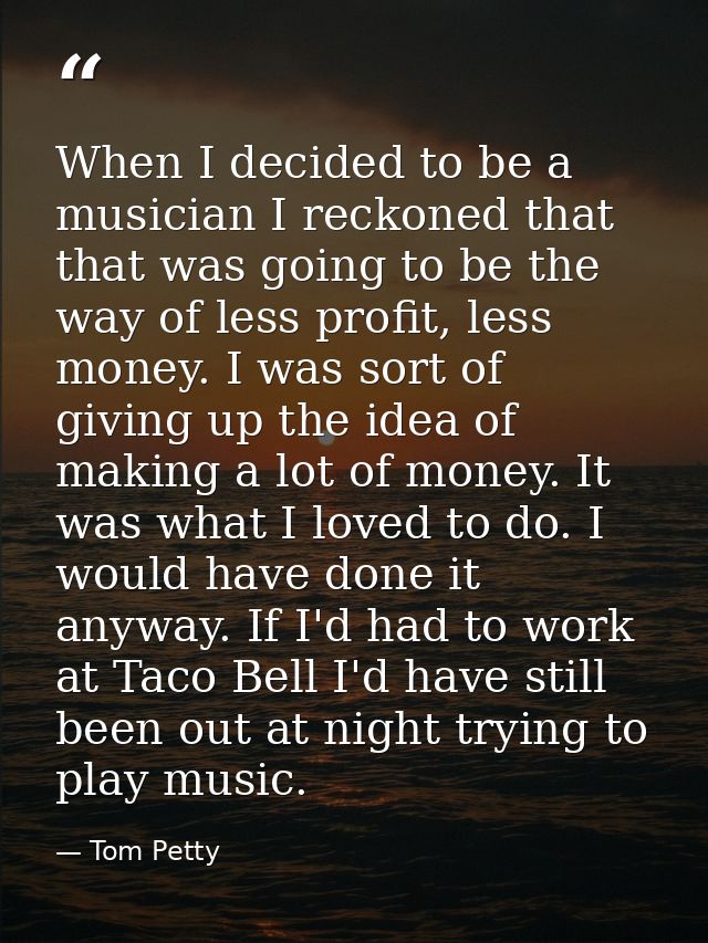 When I decided to be a musician I reckoned that that was going to be the way of less profit, less money. I was sort of g — Tom Petty