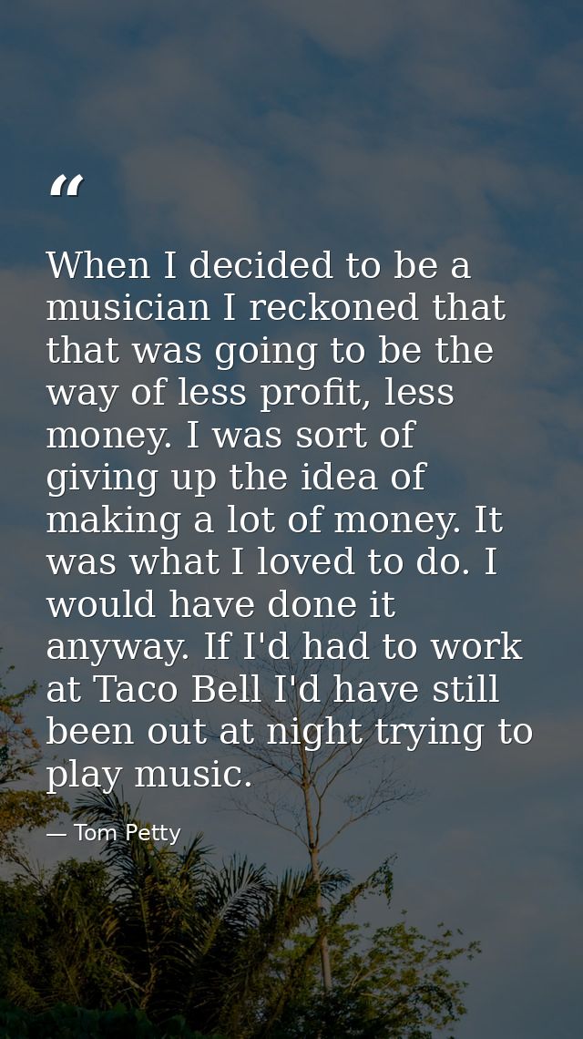 When I decided to be a musician I reckoned that that was going to be the way of less profit, less money. I was sort of g — Tom Petty