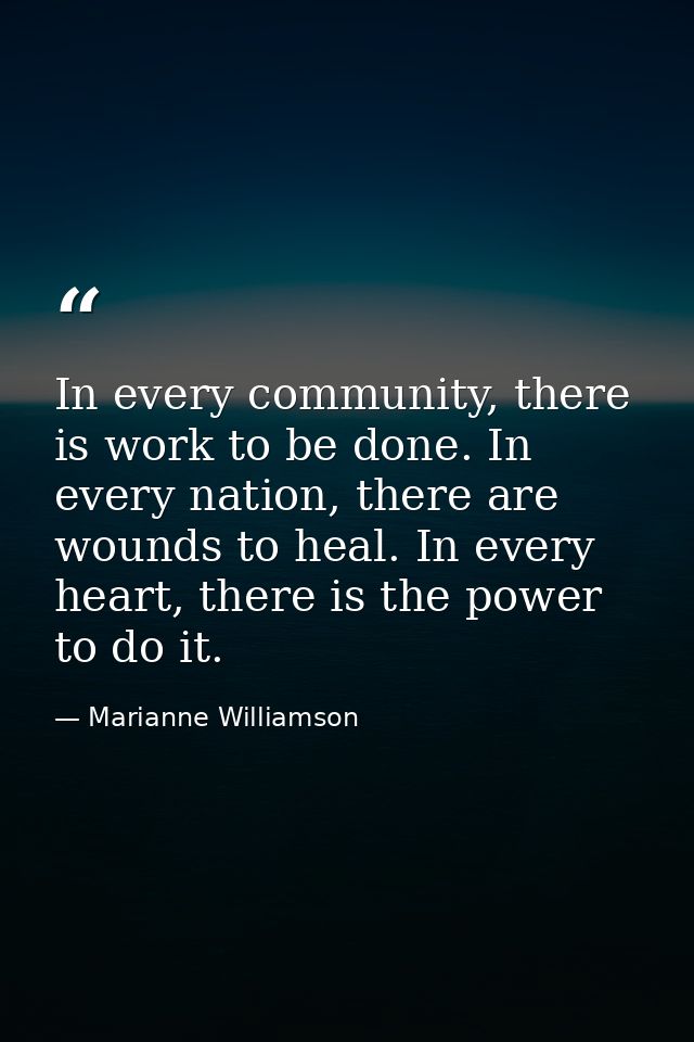 In every community, there is work to be done. In every nation, there are wounds to heal. In every heart, there is the po — Marianne Williamson