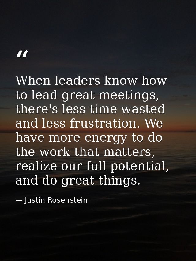 When leaders know how to lead great meetings, there's less time wasted and less frustration. We have more energy to do t — Justin Rosenstein