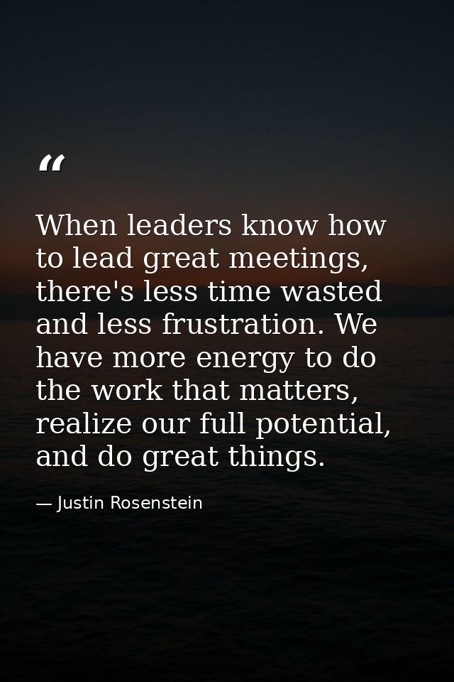 When leaders know how to lead great meetings, there's less time wasted and less frustration. We have more energy to do t — Justin Rosenstein