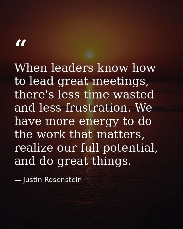 When leaders know how to lead great meetings, there's less time wasted and less frustration. We have more energy to do t — Justin Rosenstein