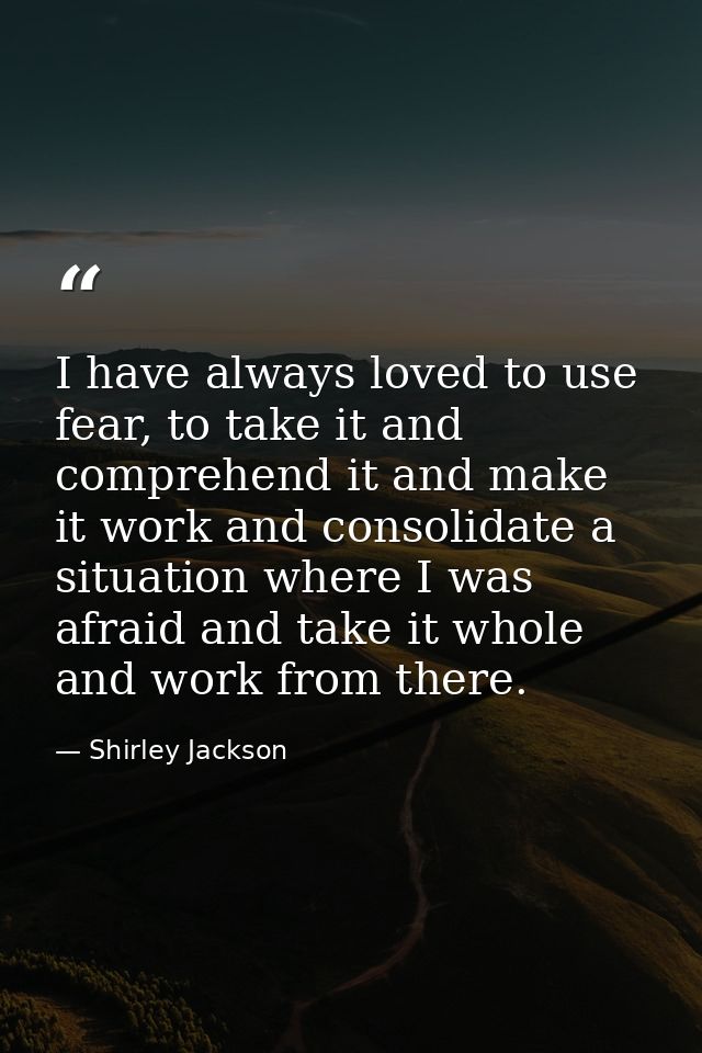 I have always loved to use fear, to take it and comprehend it and make it work and consolidate a situation where I was a — Shirley Jackson