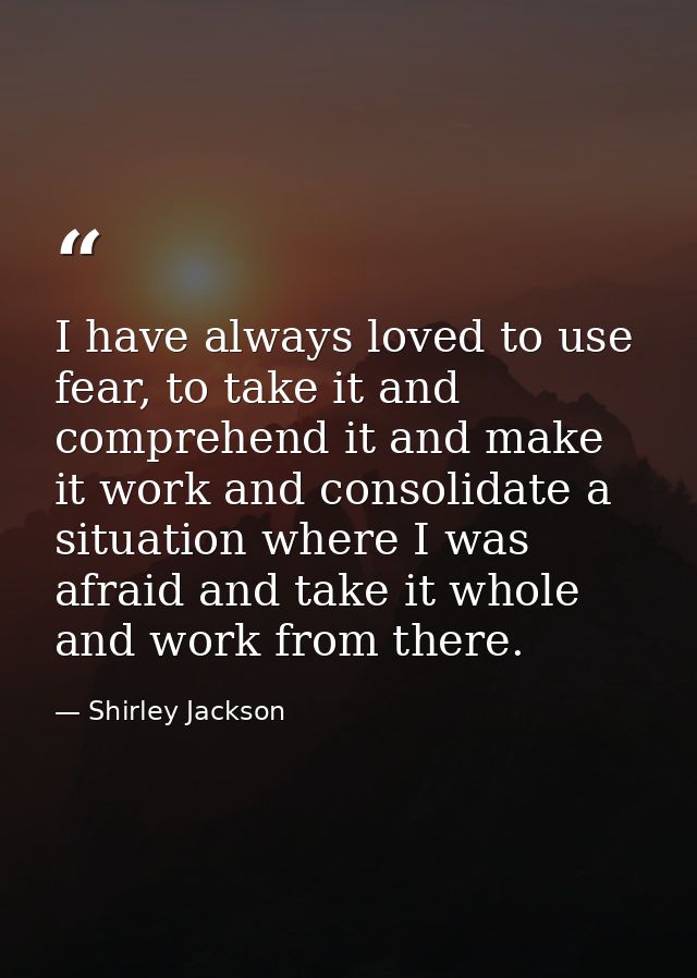 I have always loved to use fear, to take it and comprehend it and make it work and consolidate a situation where I was a — Shirley Jackson