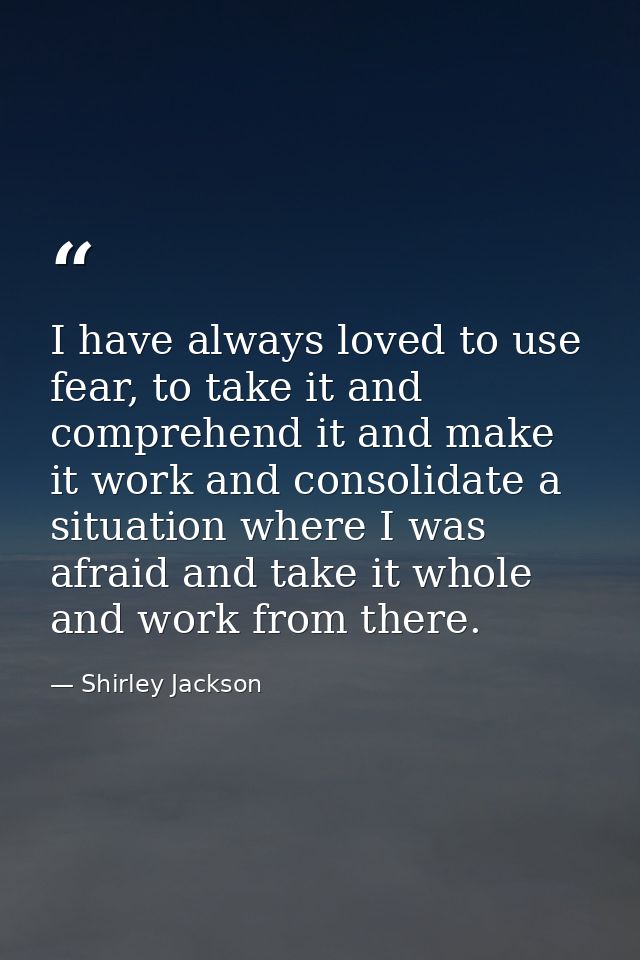 I have always loved to use fear, to take it and comprehend it and make it work and consolidate a situation where I was a — Shirley Jackson