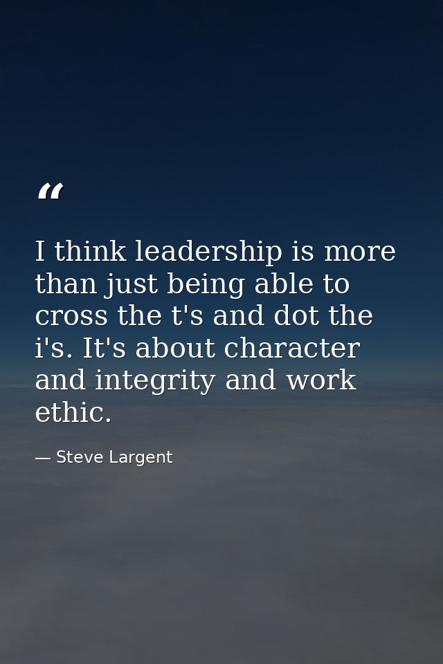 I think leadership is more than just being able to cross the t's and dot the i's. It's about character and integrity and — Steve Largent