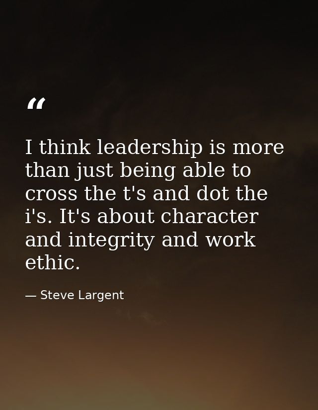 I think leadership is more than just being able to cross the t's and dot the i's. It's about character and integrity and — Steve Largent