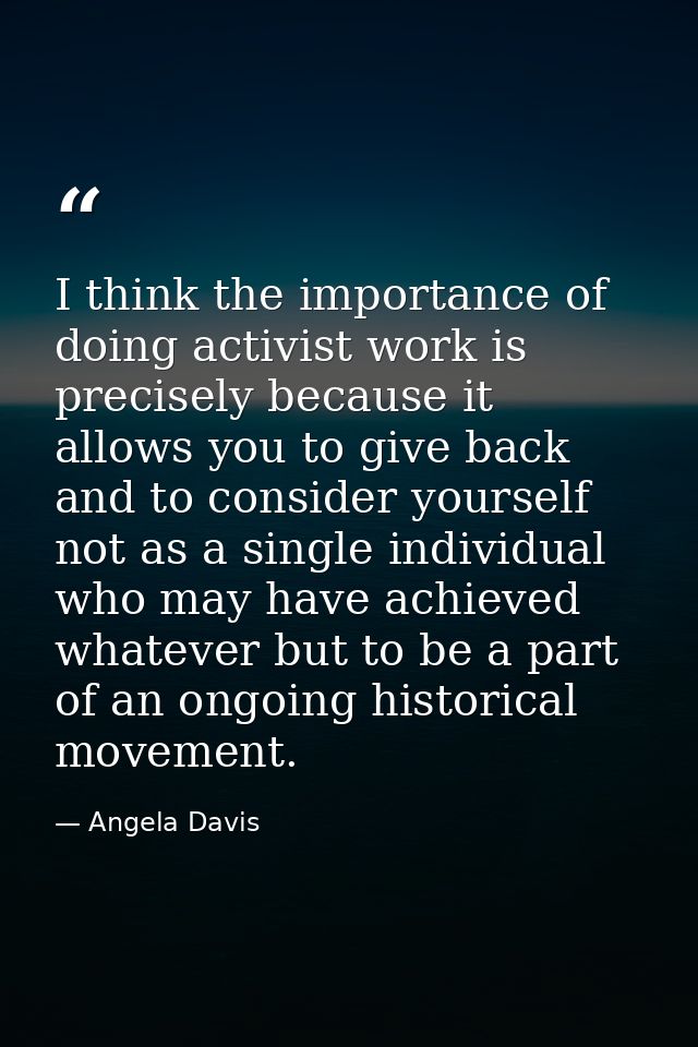 I think the importance of doing activist work is precisely because it allows you to give back and to consider yourself n — Angela Davis