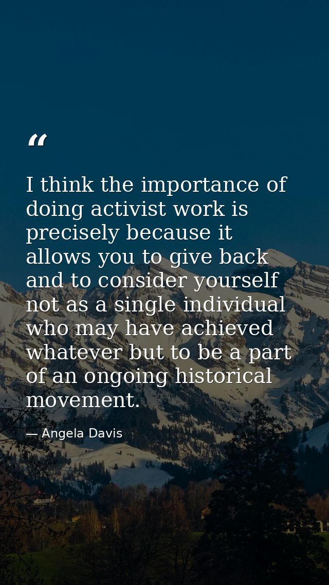 I think the importance of doing activist work is precisely because it allows you to give back and to consider yourself n — Angela Davis