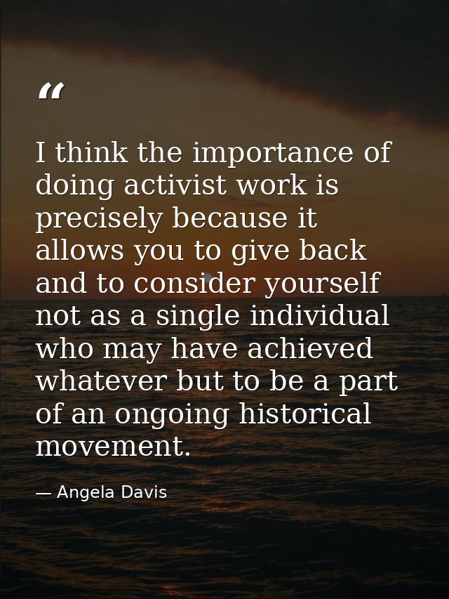 I think the importance of doing activist work is precisely because it allows you to give back and to consider yourself n — Angela Davis