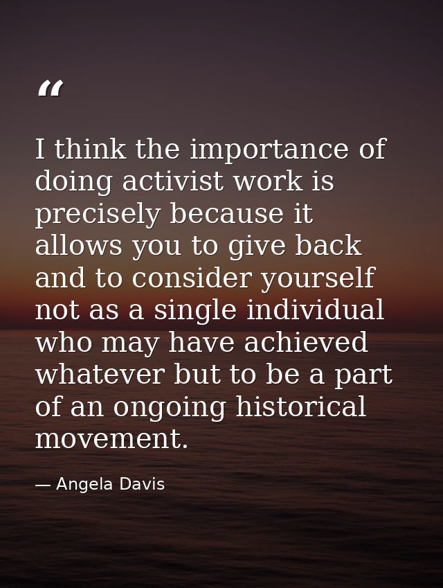 I think the importance of doing activist work is precisely because it allows you to give back and to consider yourself n — Angela Davis