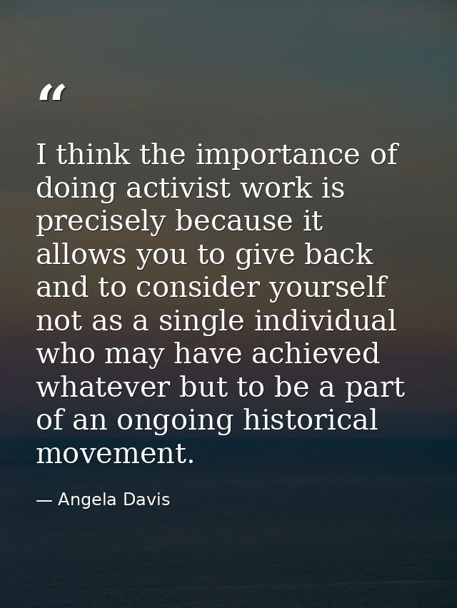 I think the importance of doing activist work is precisely because it allows you to give back and to consider yourself n — Angela Davis