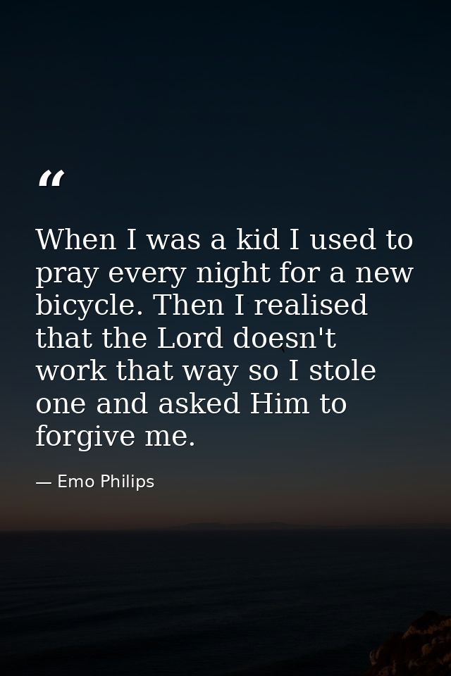 When I was a kid I used to pray every night for a new bicycle. Then I realised that the Lord doesn't work that way so I  — Emo Philips