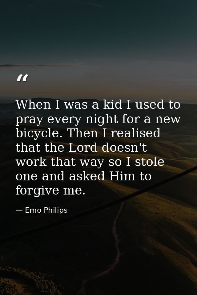 When I was a kid I used to pray every night for a new bicycle. Then I realised that the Lord doesn't work that way so I  — Emo Philips