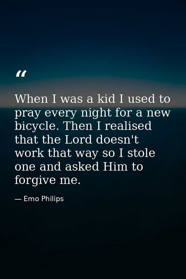 When I was a kid I used to pray every night for a new bicycle. Then I realised that the Lord doesn't work that way so I  — Emo Philips