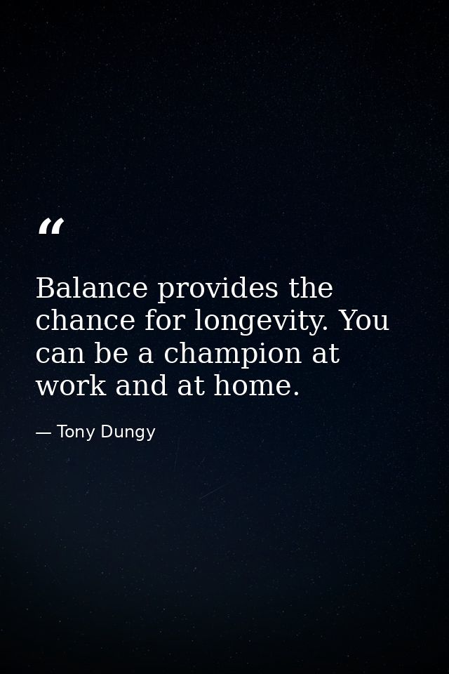 Balance provides the chance for longevity. You can be a champion at work and at home. — Tony Dungy