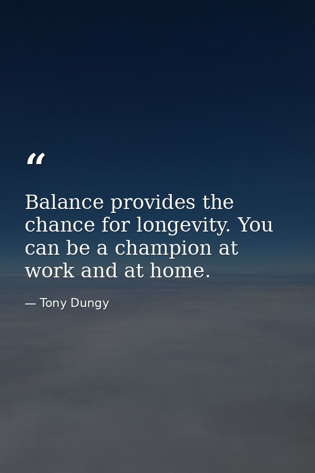 Balance provides the chance for longevity. You can be a champion at work and at home. — Tony Dungy