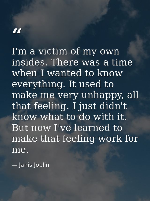 I'm a victim of my own insides. There was a time when I wanted to know everything. It used to make me very unhappy, all  — Janis Joplin