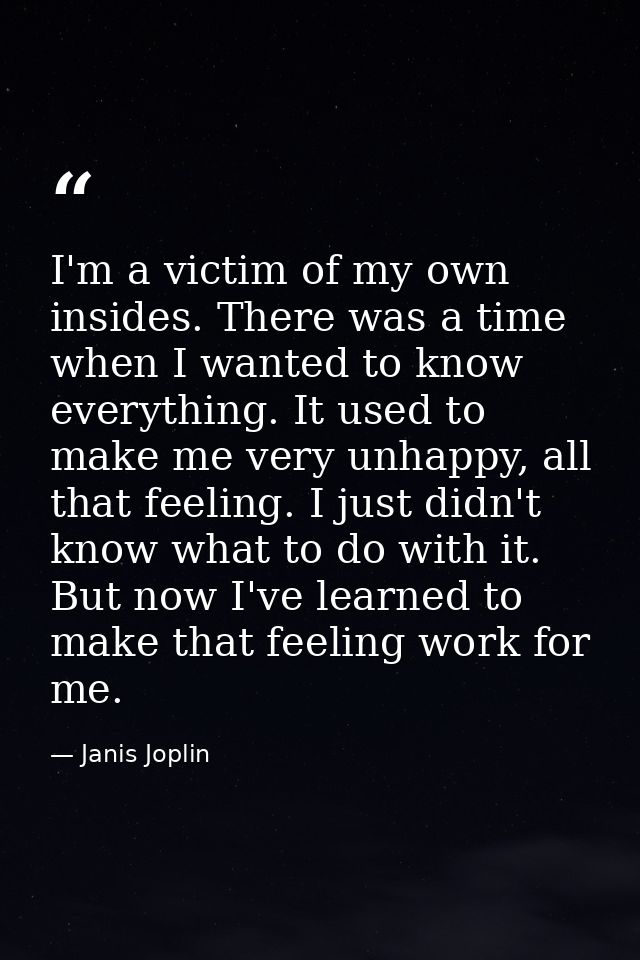 I'm a victim of my own insides. There was a time when I wanted to know everything. It used to make me very unhappy, all  — Janis Joplin