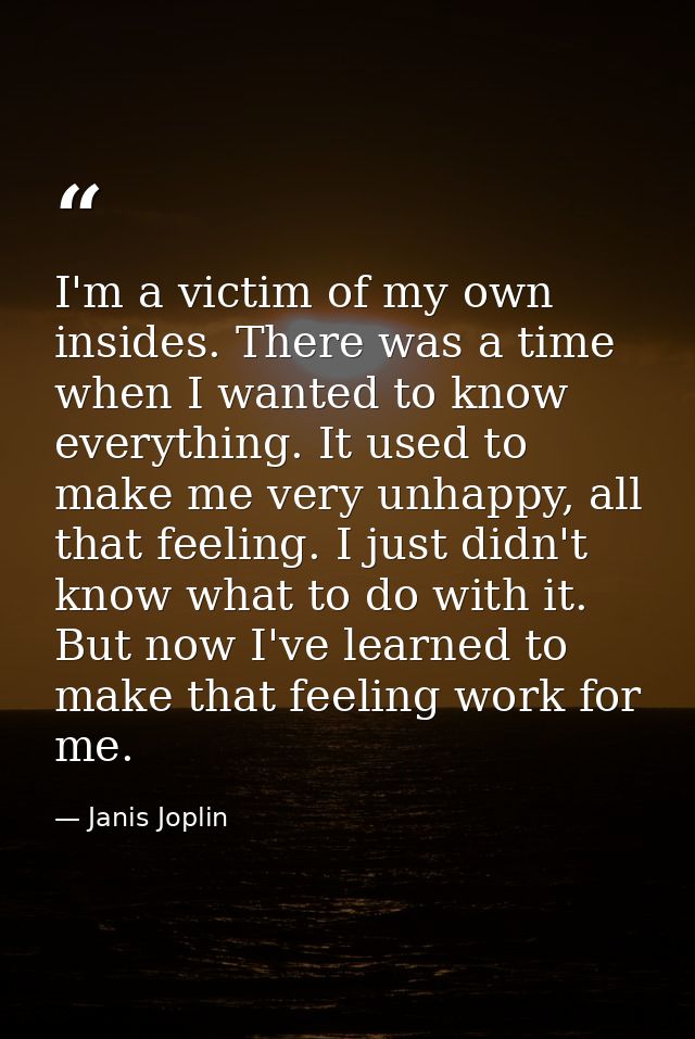 I'm a victim of my own insides. There was a time when I wanted to know everything. It used to make me very unhappy, all  — Janis Joplin