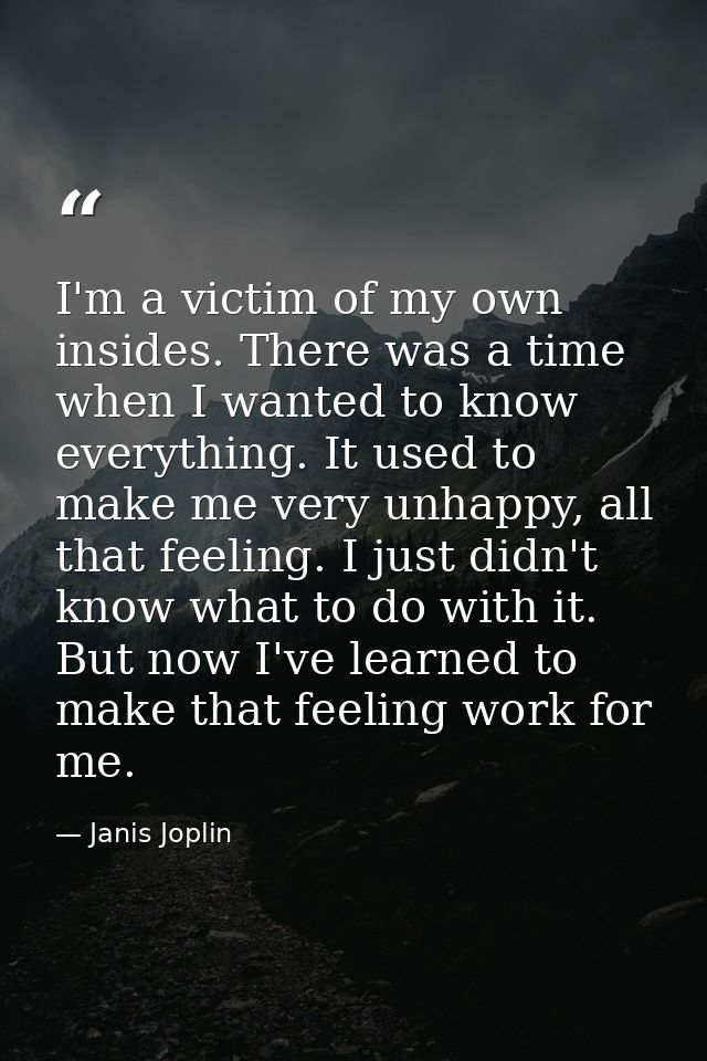 I'm a victim of my own insides. There was a time when I wanted to know everything. It used to make me very unhappy, all  — Janis Joplin