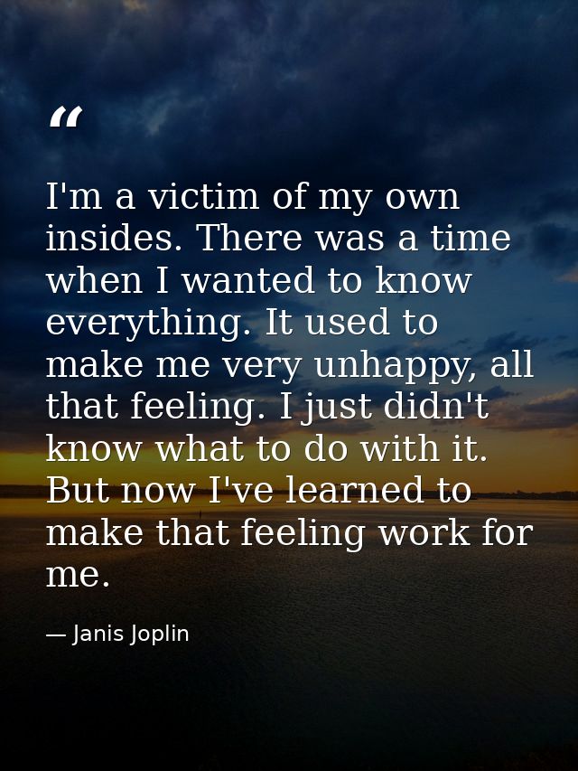 I'm a victim of my own insides. There was a time when I wanted to know everything. It used to make me very unhappy, all  — Janis Joplin