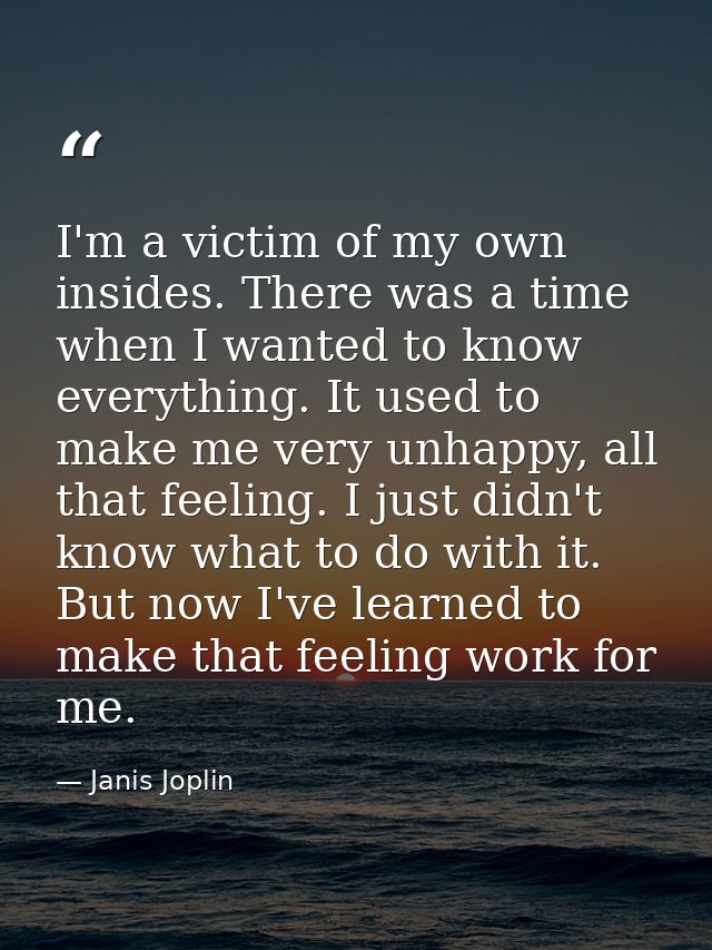 I'm a victim of my own insides. There was a time when I wanted to know everything. It used to make me very unhappy, all  — Janis Joplin