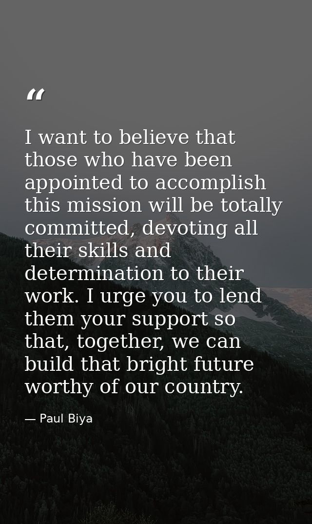 I want to believe that those who have been appointed to accomplish this mission will be totally committed, devoting all  — Paul Biya