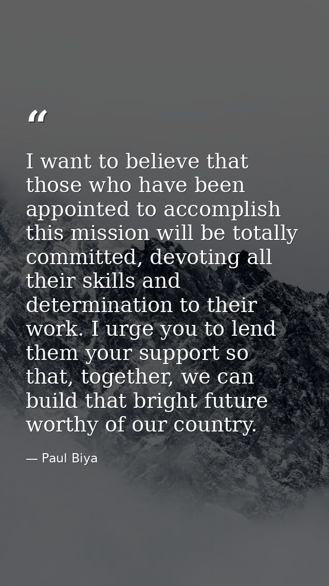 I want to believe that those who have been appointed to accomplish this mission will be totally committed, devoting all  — Paul Biya